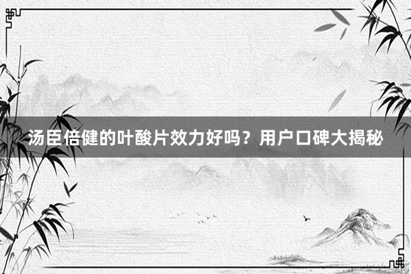 汤臣倍健的叶酸片效力好吗？用户口碑大揭秘